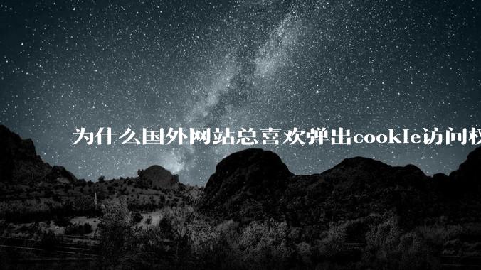 为什么国外网站总喜欢弹出cookie访问权限弹窗，国内网站却没有，这么做有什么意义？